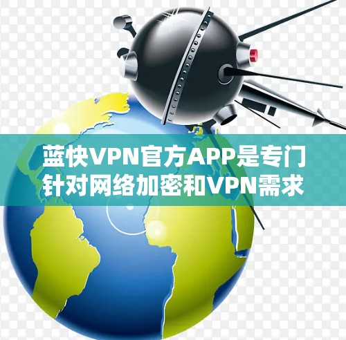 蓝快VPN官方APP是专门针对网络加密和VPN需求设计的，旨在提供安全、高效和便捷的网络访问服务。如果你正在寻找最新的蓝快VPN版本，以下是一些建议和信息