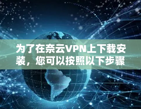 为了在奈云VPN上下载安装,您可以按照以下步骤进行操作 为了在奈云VPN上下载安装,您可以按照以下步骤进行操作
