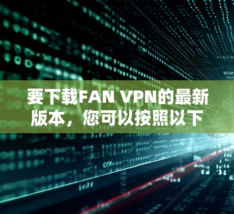 要下载FAN VPN的最新版本，您可以按照以下步骤操作