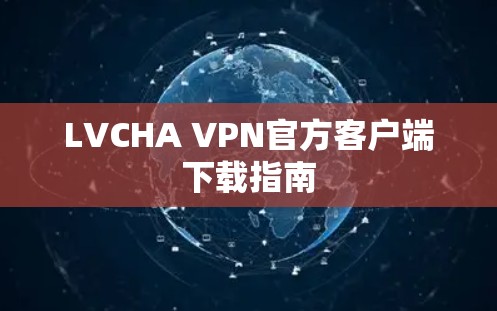 LVCHA VPN官方客户端下载指南 LVCHA VPN官方客户端下载指南