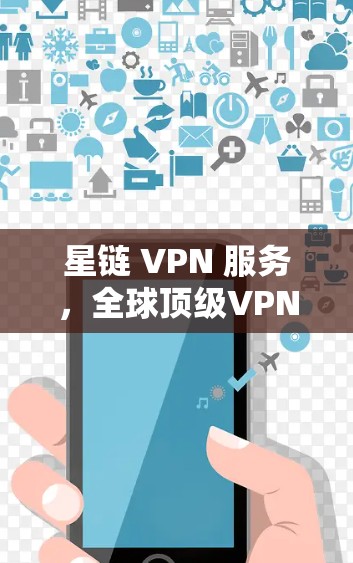 星链 VPN 服务,全球顶级VPN平台,安全可靠,轻松连接 星链 VPN 服务,全球顶级VPN平台,安全可靠,轻松连接