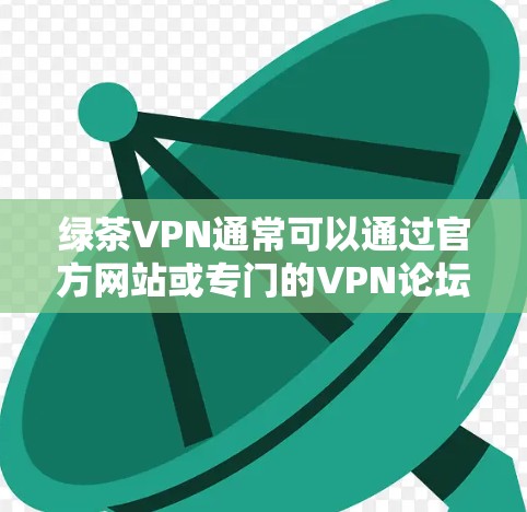 绿茶VPN通常可以通过官方网站或专门的VPN论坛下载。以下是获取官方最新版本的步骤