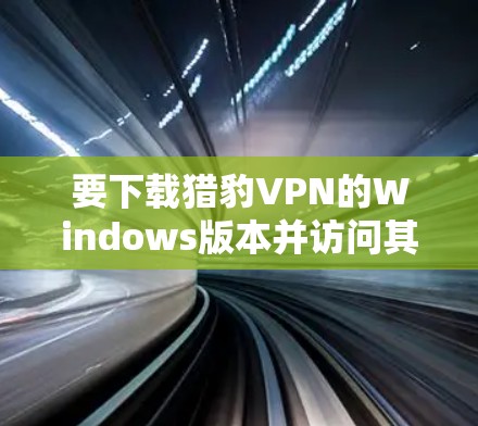 要下载猎豹VPN的Windows版本并访问其Web端,您可以按照以下步骤进行操作 要下载猎豹VPN的Windows版本并访问其Web端,您可以按照以下步骤进行操作