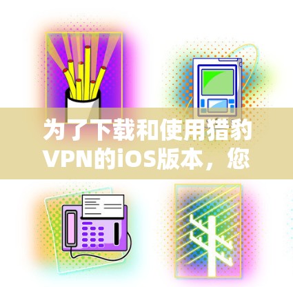 为了下载和使用猎豹VPN的iOS版本，您可以按照以下步骤操作