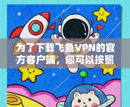 为了下载飞鱼VPN的官方客户端,您可以按照以下步骤进行操作 为了下载飞鱼VPN的官方客户端,您可以按照以下步骤进行操作