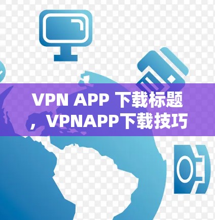 VPN APP 下载标题,VPNAPP下载技巧详解 VPN APP 下载标题,VPNAPP下载技巧详解