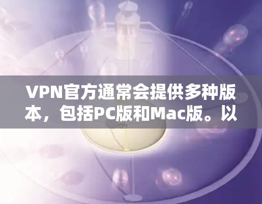 VPN官方通常会提供多种版本,包括PC版和Mac版。以下是一些常见的VPN软件及其版本信息 VPN官方通常会提供多种版本,包括PC版和Mac版。以下是一些常见的VPN软件及其版本信息