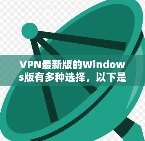 VPN最新版的Windows版有多种选择,以下是一些常见的版本及其特点 VPN最新版的Windows版有多种选择,以下是一些常见的版本及其特点