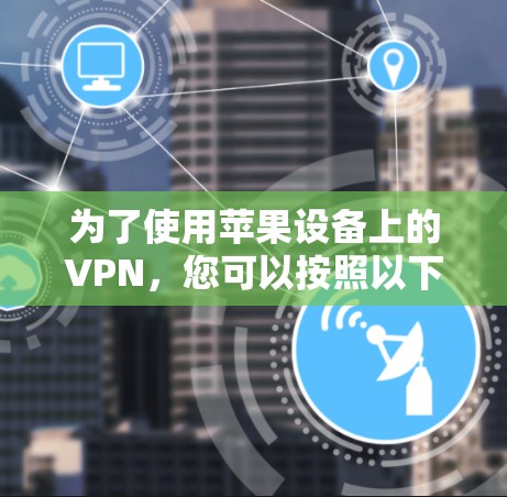 为了使用苹果设备上的VPN,您可以按照以下步骤操作 为了使用苹果设备上的VPN,您可以按照以下步骤操作