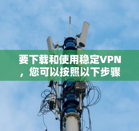 要下载和使用稳定VPN,您可以按照以下步骤操作 要下载和使用稳定VPN,您可以按照以下步骤操作