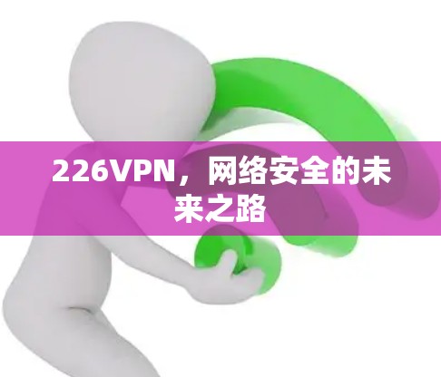 226VPN,网络安全的未来之路 226VPN,网络安全的未来之路
