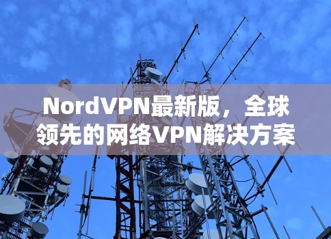 NordVPN最新版，全球领先的网络VPN解决方案之一