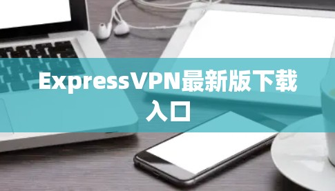 ExpressVPN最新版下载入口 ExpressVPN最新版下载入口