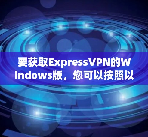 要获取ExpressVPN的Windows版,您可以按照以下步骤操作 要获取ExpressVPN的Windows版,您可以按照以下步骤操作