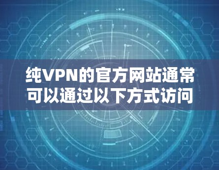 纯VPN的官方网站通常可以通过以下方式访问 纯VPN的官方网站通常可以通过以下方式访问