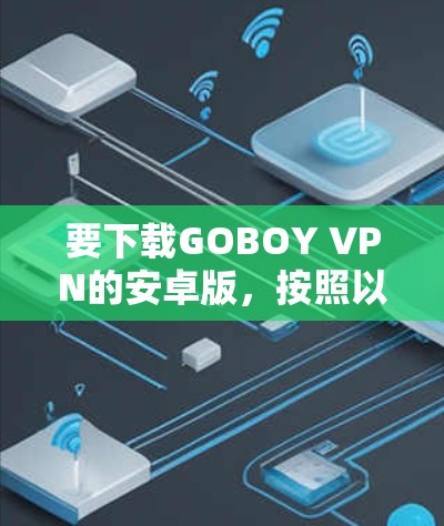 要下载GOBOY VPN的安卓版,按照以下步骤操作 要下载GOBOY VPN的安卓版,按照以下步骤操作