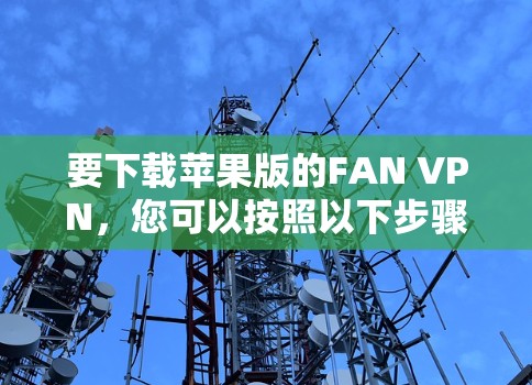 要下载苹果版的FAN VPN,您可以按照以下步骤操作 要下载苹果版的FAN VPN,您可以按照以下步骤操作