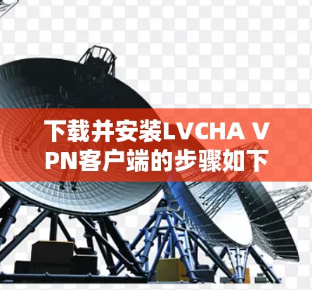 下载并安装LVCHA VPN客户端的步骤如下 下载并安装LVCHA VPN客户端的步骤如下