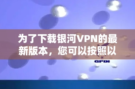 为了下载银河VPN的最新版本,您可以按照以下步骤操作 为了下载银河VPN的最新版本,您可以按照以下步骤操作