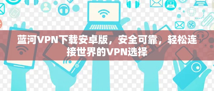 蓝河VPN下载安卓版,安全可靠,轻松连接世界的VPN选择 蓝河VPN下载安卓版,安全可靠,轻松连接世界的VPN选择