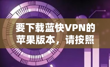 要下载蓝快VPN的苹果版本,请按照以下步骤操作 要下载蓝快VPN的苹果版本,请按照以下步骤操作