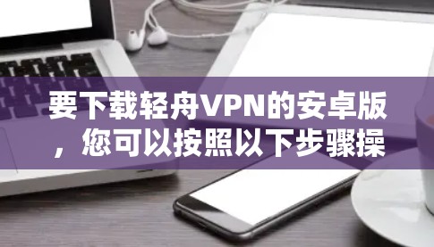 要下载轻舟VPN的安卓版,您可以按照以下步骤操作 要下载轻舟VPN的安卓版,您可以按照以下步骤操作