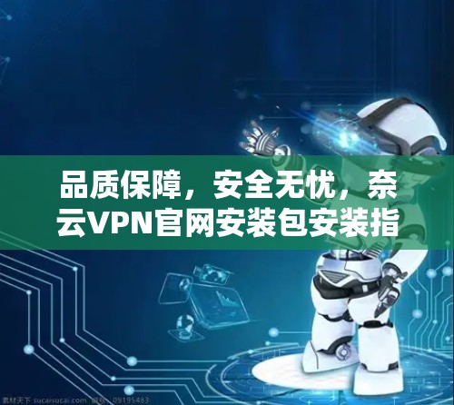 品质保障,安全无忧,奈云VPN官网安装包安装指南 品质保障,安全无忧,奈云VPN官网安装包安装指南