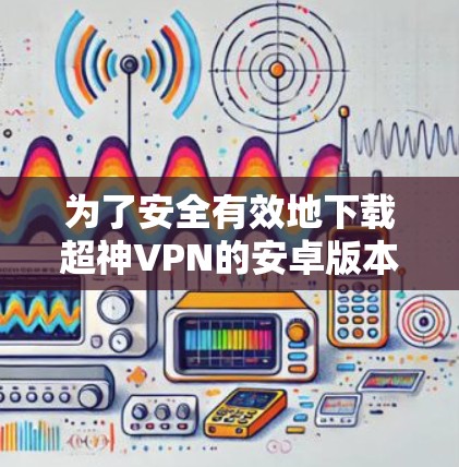 为了安全有效地下载超神VPN的安卓版本,您可以按照以下步骤进行 为了安全有效地下载超神VPN的安卓版本,您可以按照以下步骤进行