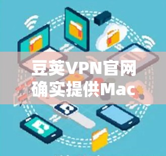豆荚VPN官网确实提供Mac版的电脑版,以下是具体的步骤说明 豆荚VPN官网确实提供Mac版的电脑版,以下是具体的步骤说明
