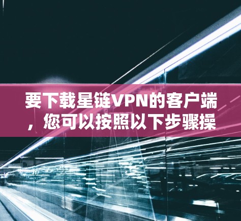 要下载星链VPN的客户端,您可以按照以下步骤操作 要下载星链VPN的客户端,您可以按照以下步骤操作