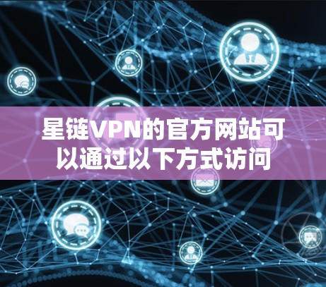 星链VPN的官方网站可以通过以下方式访问 星链VPN的官方网站可以通过以下方式访问