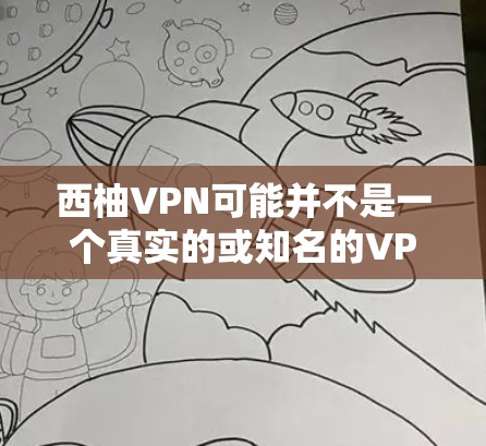 西柚VPN可能并不是一个真实的或知名的VPN服务,可能是一个误传或虚构的网站。如果你在寻找VPN服务,建议你使用官方或经过认证的VPN网站,如 西柚VPN可能并不是一个真实的或知名的VPN服务,可能是一个误传或虚构的网站。如果你在寻找VPN服务,建议你使用官方或经过认证的VPN网站,如