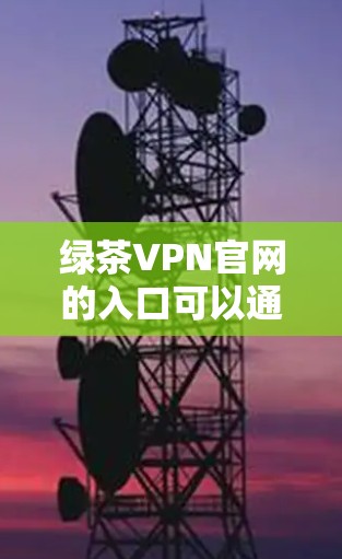 绿茶VPN官网的入口可以通过以下步骤找到 绿茶VPN官网的入口可以通过以下步骤找到