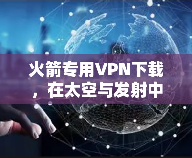 火箭专用VPN下载,在太空与发射中守护隐私 火箭专用VPN下载,在太空与发射中守护隐私