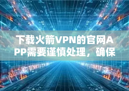 下载火箭VPN的官网APP需要谨慎处理,确保安全和合法。以下是详细的步骤指南 下载火箭VPN的官网APP需要谨慎处理,确保安全和合法。以下是详细的步骤指南