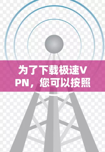 为了下载极速VPN,您可以按照以下步骤进行操作 为了下载极速VPN,您可以按照以下步骤进行操作