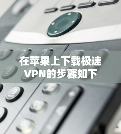 在苹果上下载极速VPN的步骤如下 在苹果上下载极速VPN的步骤如下