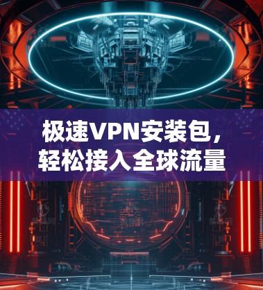 极速VPN安装包,轻松接入全球流量,保障网络安全 极速VPN安装包,轻松接入全球流量,保障网络安全