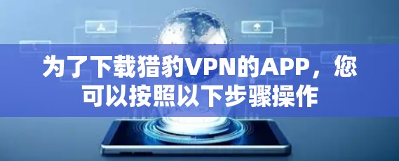 为了下载猎豹VPN的APP,您可以按照以下步骤操作 为了下载猎豹VPN的APP,您可以按照以下步骤操作
