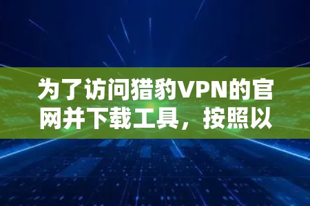 为了访问猎豹VPN的官网并下载工具,按照以下步骤操作 为了访问猎豹VPN的官网并下载工具,按照以下步骤操作
