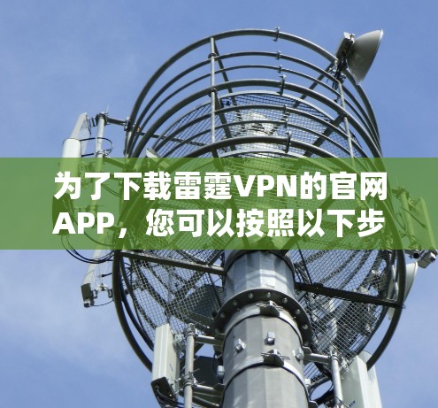 为了下载雷霆VPN的官网APP,您可以按照以下步骤操作 为了下载雷霆VPN的官网APP,您可以按照以下步骤操作