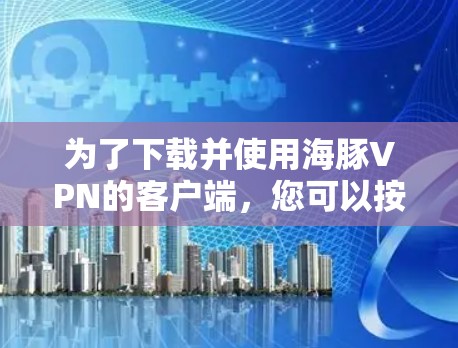 为了下载并使用海豚VPN的客户端,您可以按照以下步骤进行 为了下载并使用海豚VPN的客户端,您可以按照以下步骤进行