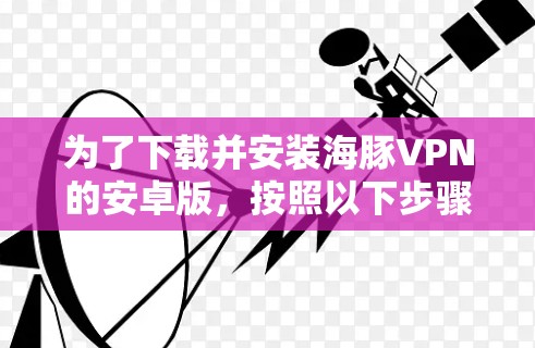 为了下载并安装海豚VPN的安卓版,按照以下步骤操作 为了下载并安装海豚VPN的安卓版,按照以下步骤操作
