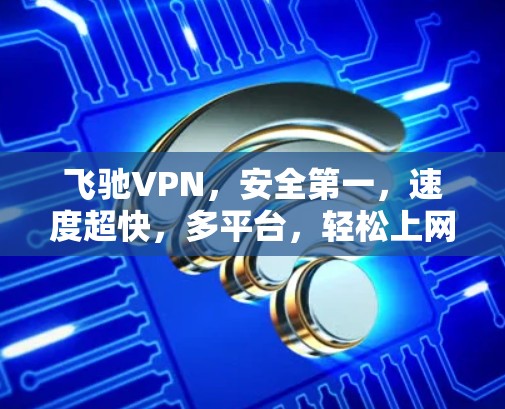 飞驰VPN,安全第一,速度超快,多平台,轻松上网! 飞驰VPN,安全第一,速度超快,多平台,轻松上网!