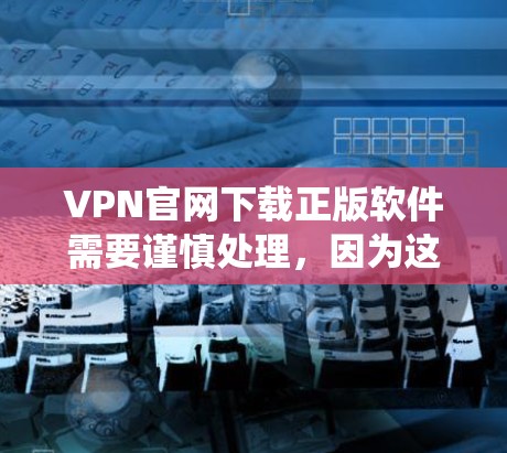 VPN官网下载正版软件需要谨慎处理,因为这些软件可能包含恶意代码或病毒,导致系统异常。以下是一些建议,帮助您更好地管理这些软件 VPN官网下载正版软件需要谨慎处理,因为这些软件可能包含恶意代码或病毒,导致系统异常。以下是一些建议,帮助您更好地管理这些软件