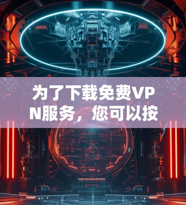 为了下载免费VPN服务,您可以按照以下步骤进行 为了下载免费VPN服务,您可以按照以下步骤进行