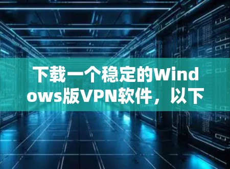 下载一个稳定的Windows版VPN软件,以下是详细的步骤指南 下载一个稳定的Windows版VPN软件,以下是详细的步骤指南
