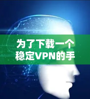 为了下载一个稳定VPN的手机应用，您可以按照以下步骤操作