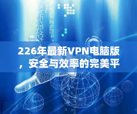 226年最新VPN电脑版,安全与效率的完美平衡 226年最新VPN电脑版,安全与效率的完美平衡
