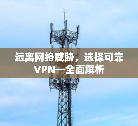 远离网络威胁,选择可靠VPN—全面解析 远离网络威胁,选择可靠VPN—全面解析